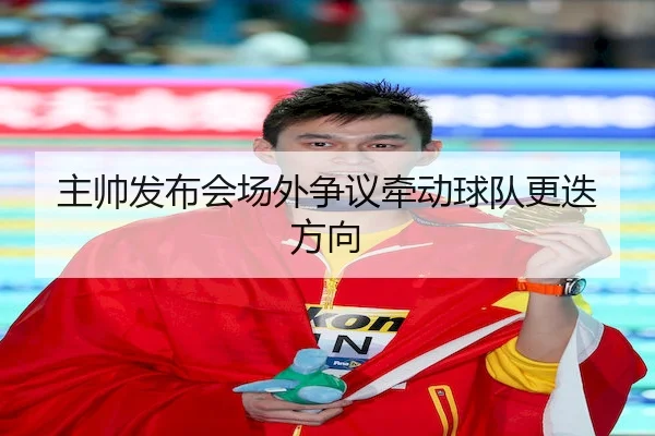主帅发布会场外争议牵动球队更迭方向